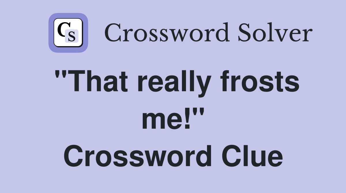 ''That really frosts me!'' Crossword Clue
