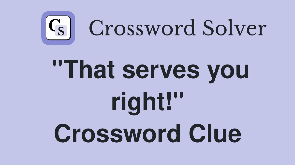 ''That serves you right!'' Crossword Clue