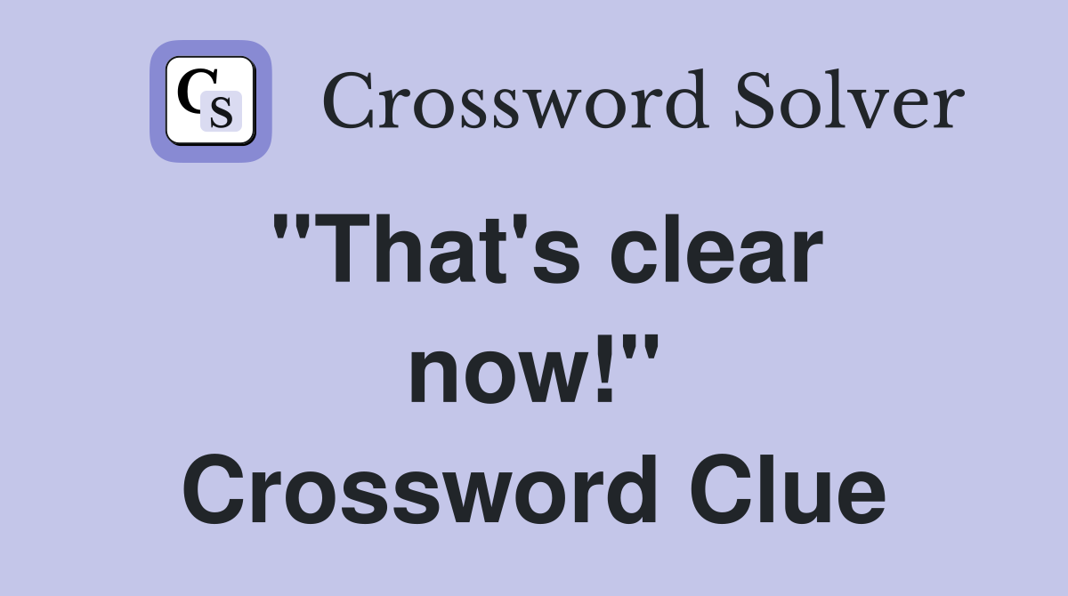 ''That's clear now!'' Crossword Clue
