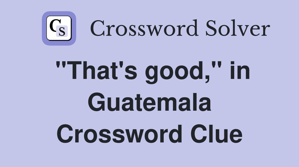 ''That's good,'' in Guatemala Crossword Clue
