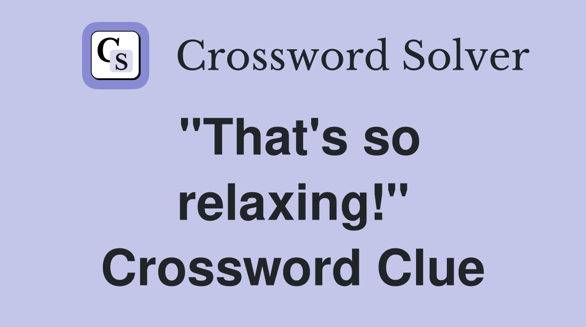 ''That's so relaxing!'' Crossword Clue
