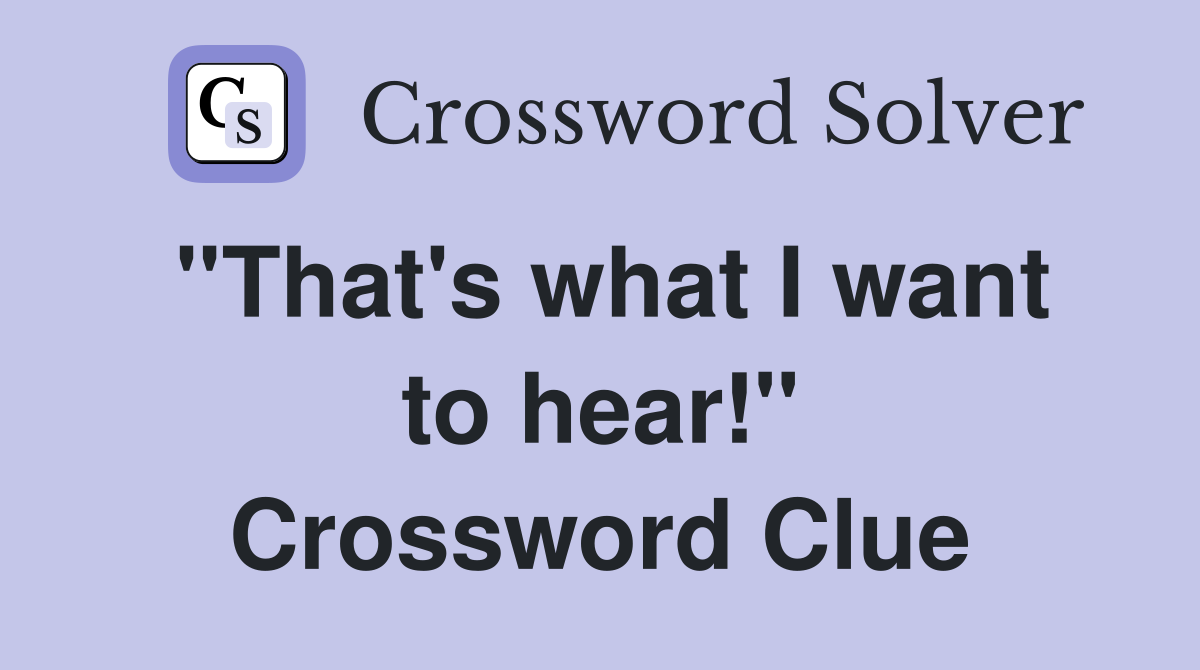''That's what I want to hear!'' Crossword Clue