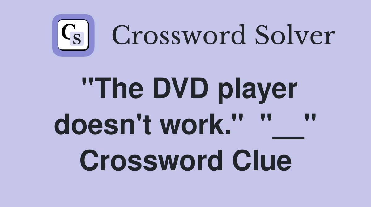 ''The DVD player doesn't work.''  ''__'' Crossword Clue