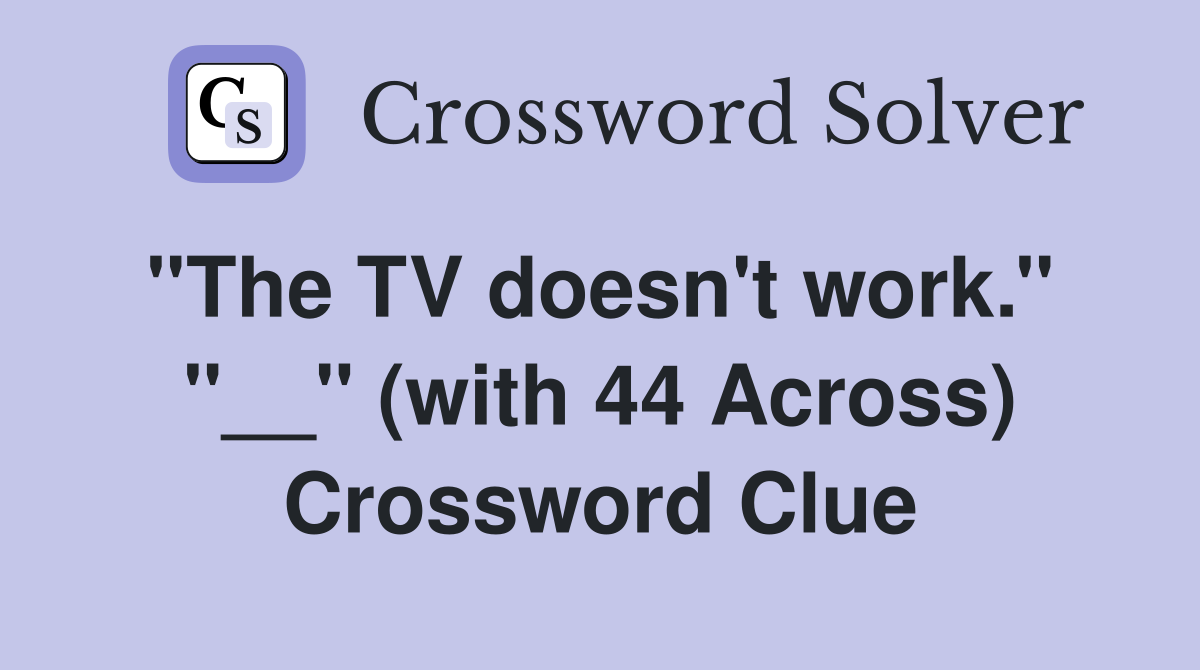 ''The TV doesn't work.''  ''__'' (with 44 Across) Crossword Clue