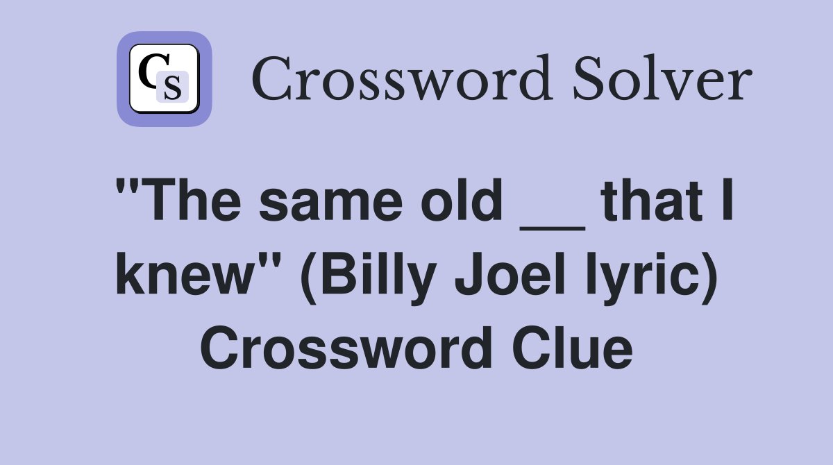 ''The same old __ that I knew'' (Billy Joel lyric) Crossword Clue