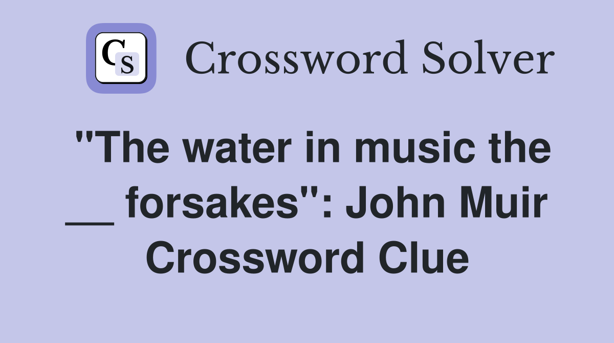 ''The water in music the __ forsakes'': John Muir Crossword Clue