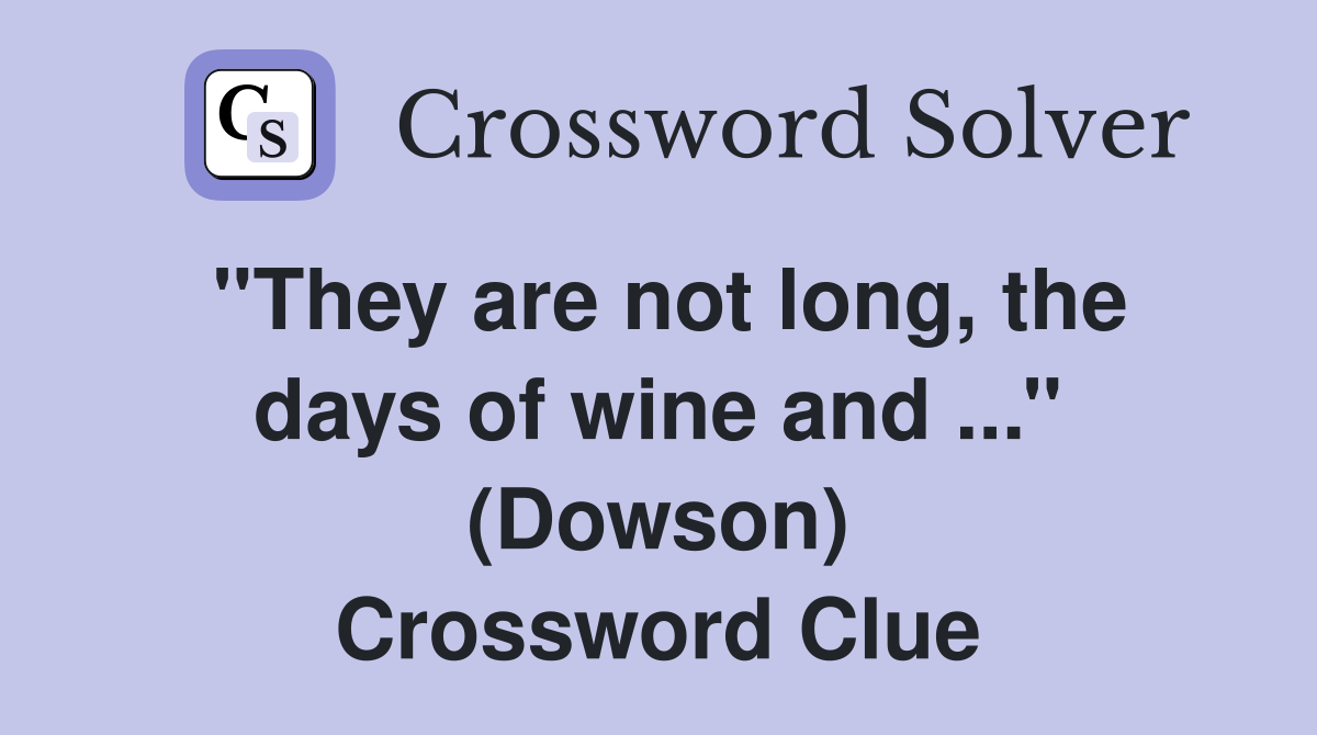 ''They are not long, the days of wine and ...'' (Dowson) Crossword Clue