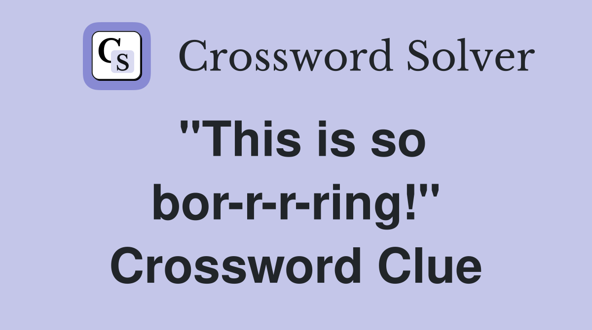 ''This is so bor-r-r-ring!'' Crossword Clue