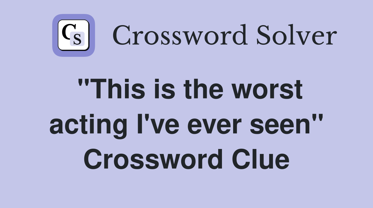 ''This is the worst acting I've ever seen'' Crossword Clue