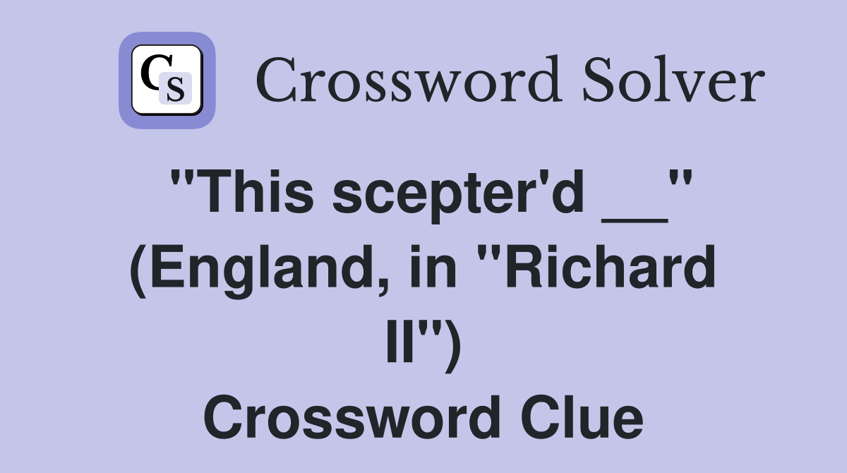 ''This scepter'd __'' (England, in ''Richard II'') Crossword Clue