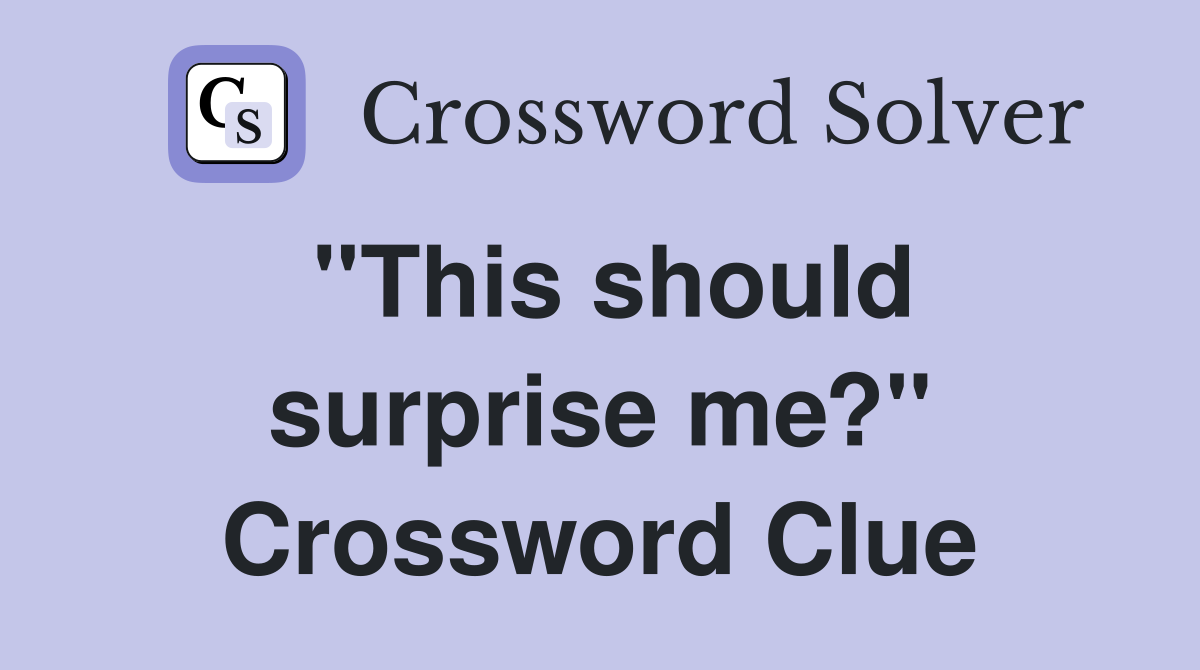 ''This should surprise me?'' Crossword Clue