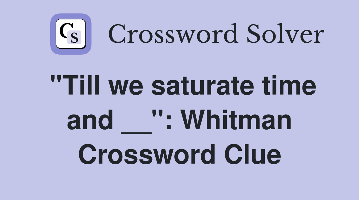 ''Till we saturate time and __'': Whitman Crossword Clue