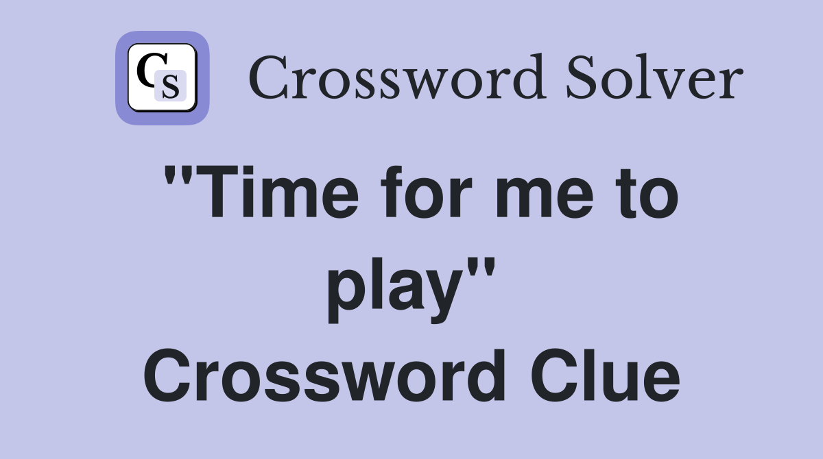 ''Time for me to play'' Crossword Clue
