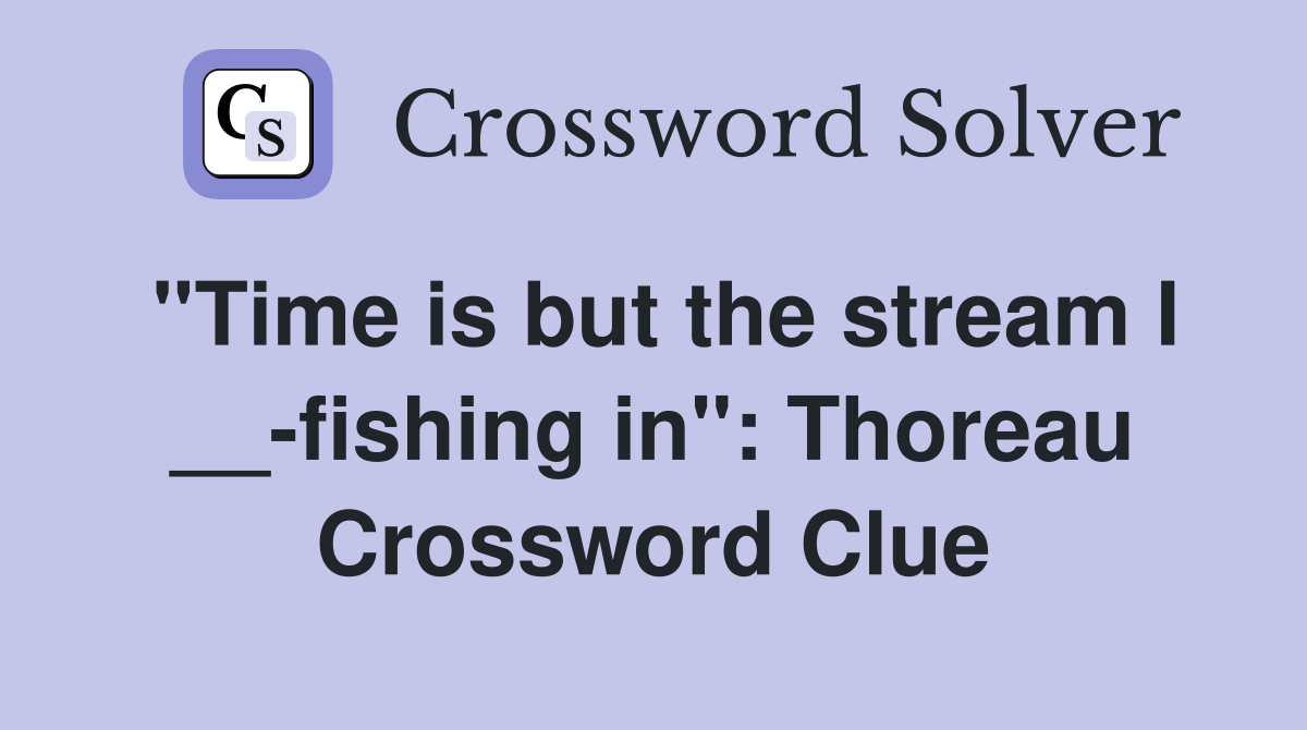 ''Time is but the stream I __-fishing in'': Thoreau Crossword Clue