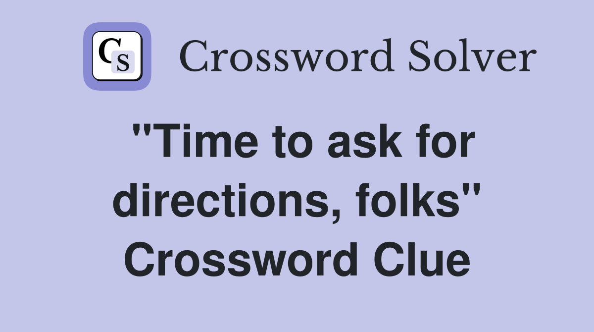 ''Time to ask for directions, folks'' Crossword Clue
