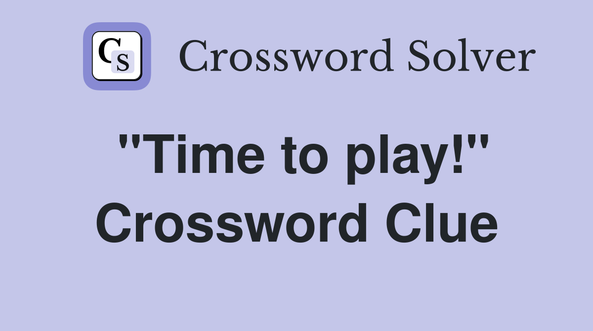 ''Time to play!'' Crossword Clue
