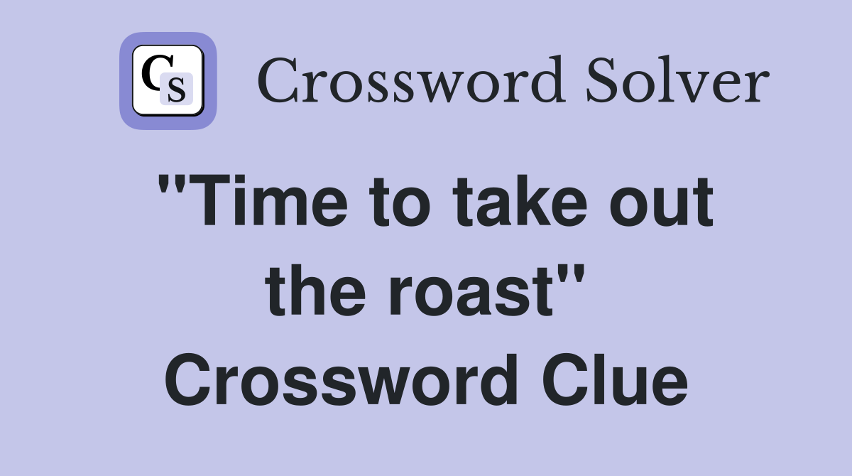 ''Time to take out the roast'' Crossword Clue