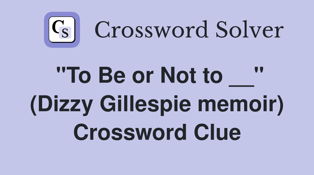 ''To Be or Not to __'' (Dizzy Gillespie memoir) Crossword Clue