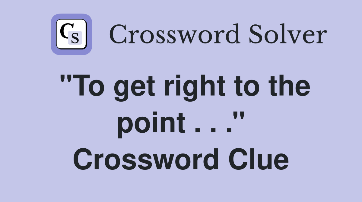 ''To get right to the point . . .'' Crossword Clue