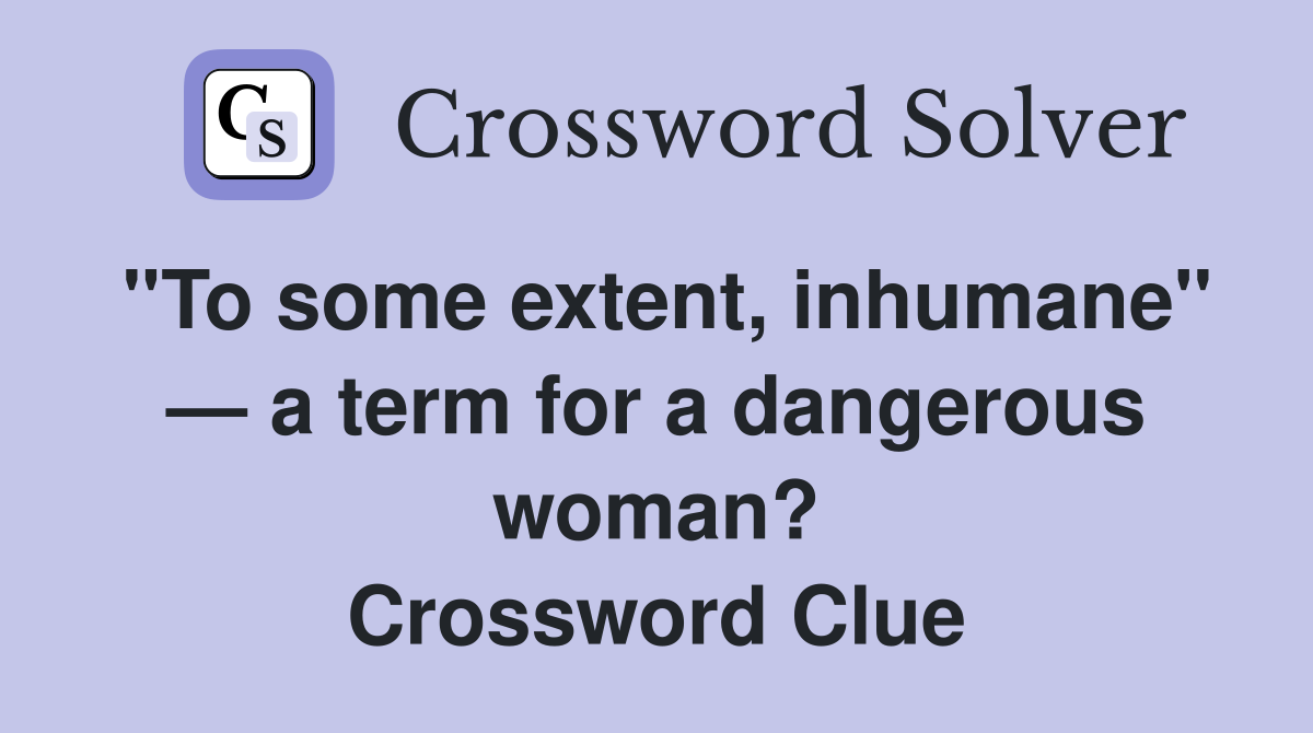 ''To some extent, inhumane'' — a term for a dangerous woman? Crossword Clue