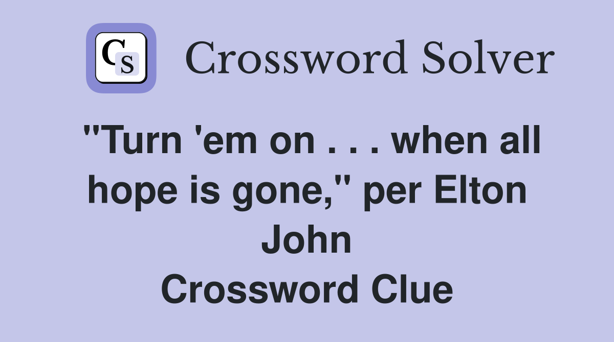 ''Turn 'em on . . . when all hope is gone,'' per Elton John Crossword Clue