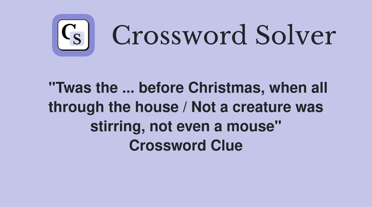 ''Twas the ... before Christmas, when all through the house / Not a creature was stirring, not even a mouse'' Crossword Clue