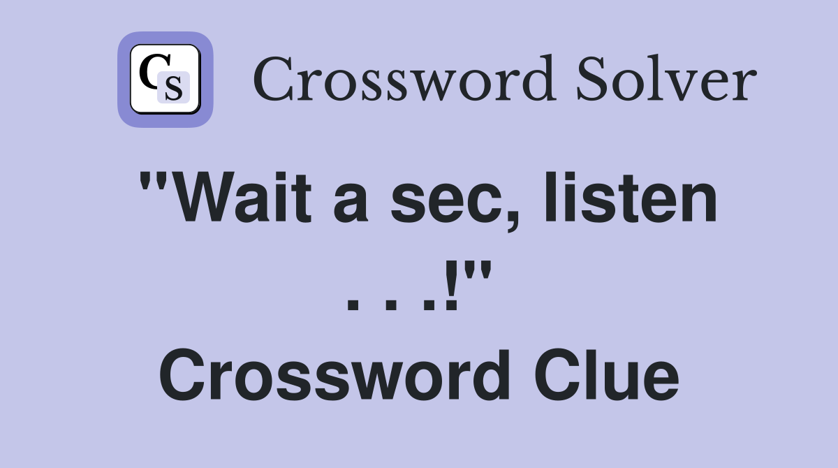 ''Wait a sec, listen . . .!'' Crossword Clue
