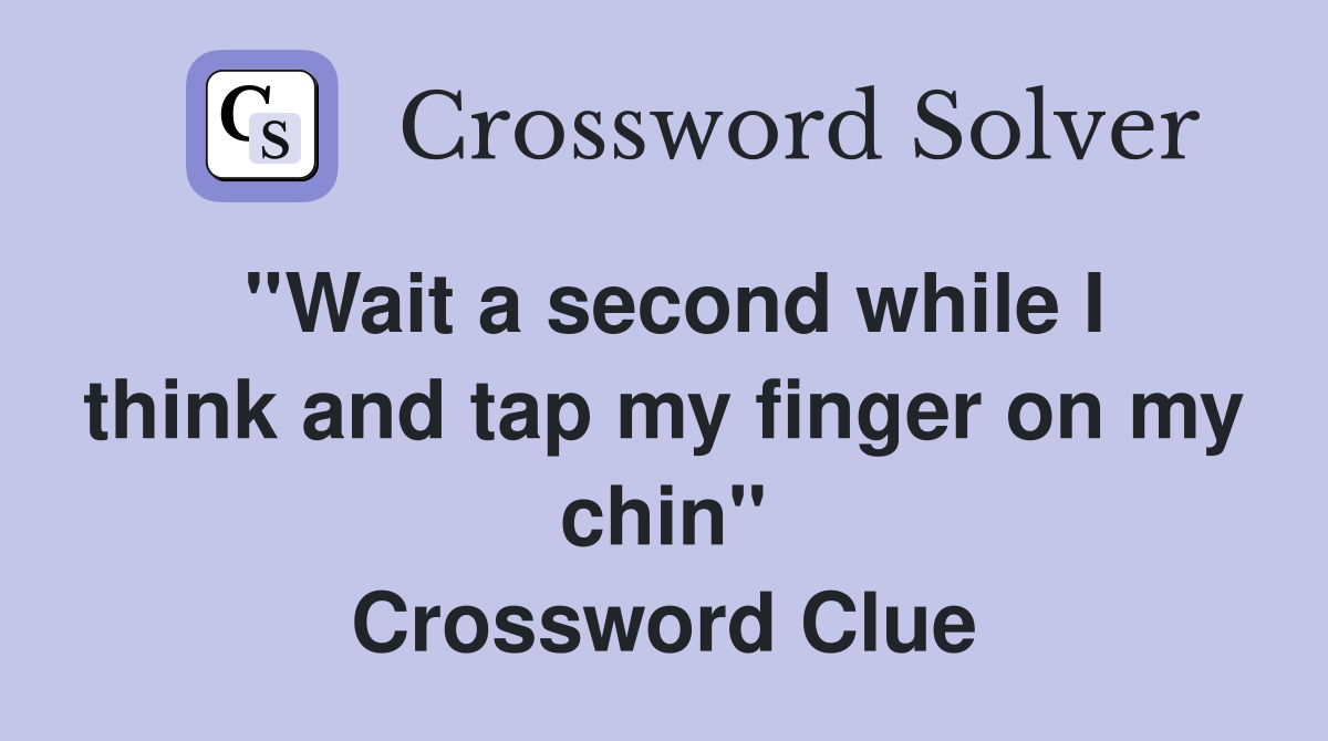 ''Wait a second while I think and tap my finger on my chin'' Crossword Clue
