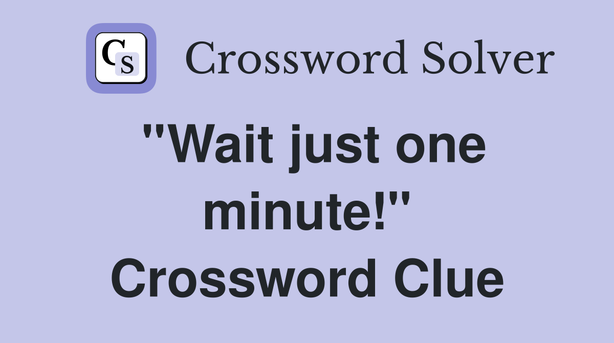 ''Wait just one minute!'' Crossword Clue