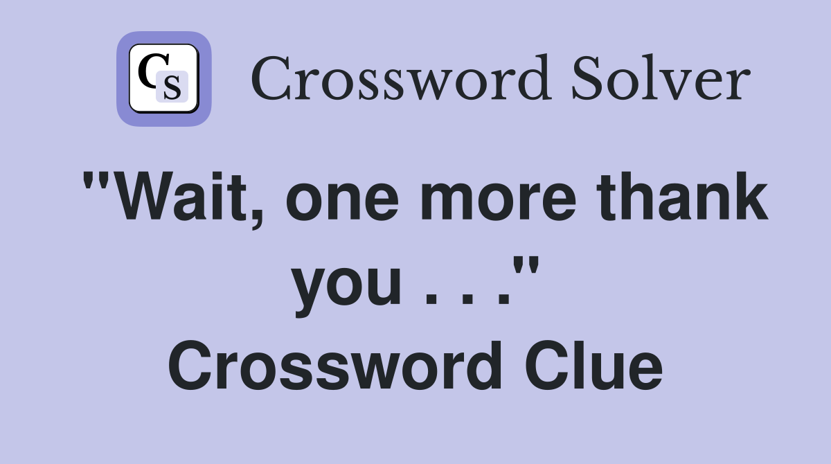 ''Wait, one more thank you . . .'' Crossword Clue