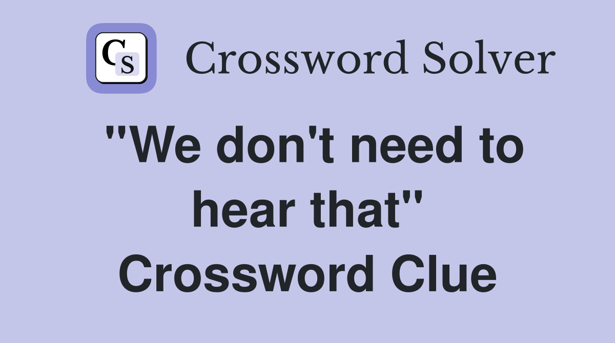 ''We don't need to hear that'' Crossword Clue
