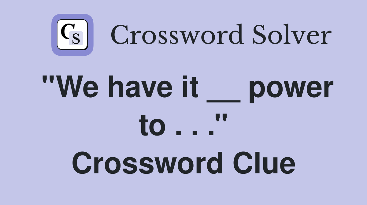 ''We have it __ power to . . .'' Crossword Clue