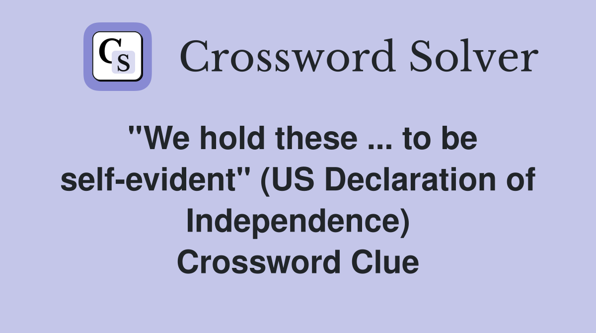 ''We hold these ... to be self-evident'' (US Declaration of Independence) Crossword Clue