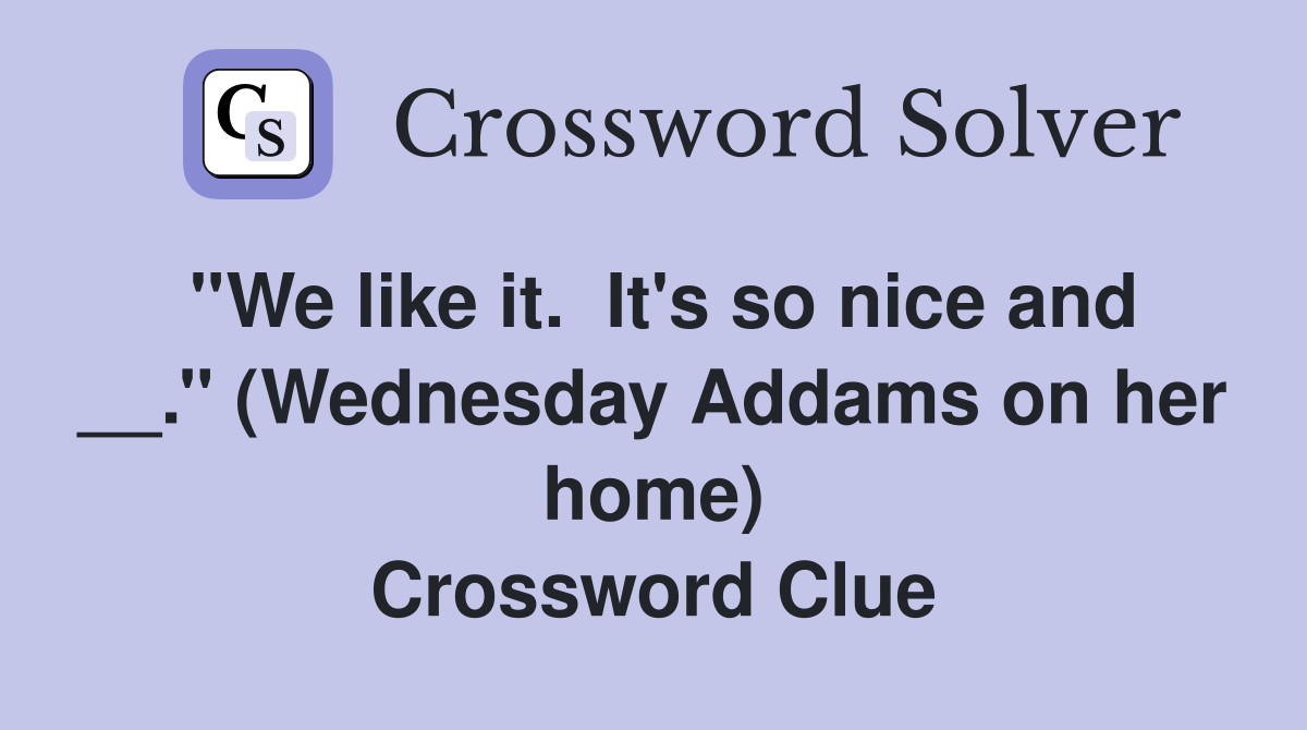 ''We like it.  It's so nice and __.'' (Wednesday Addams on her home) Crossword Clue