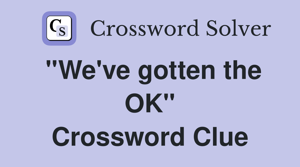 ''We've gotten the OK'' Crossword Clue