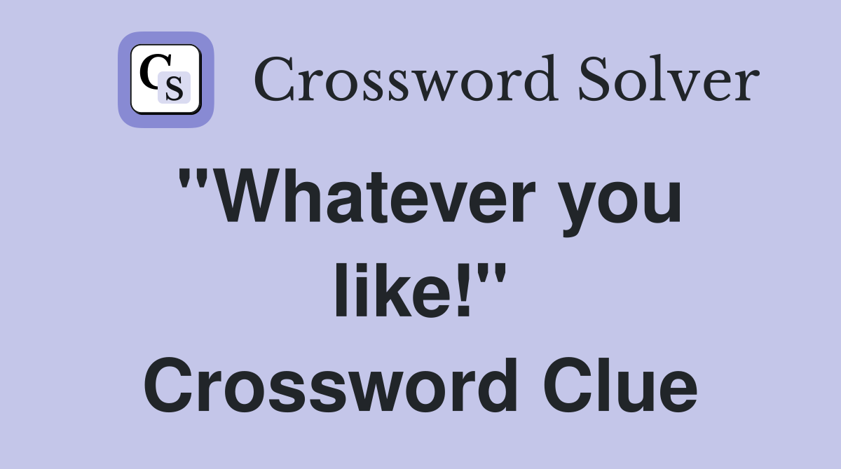 ''Whatever you like!'' Crossword Clue