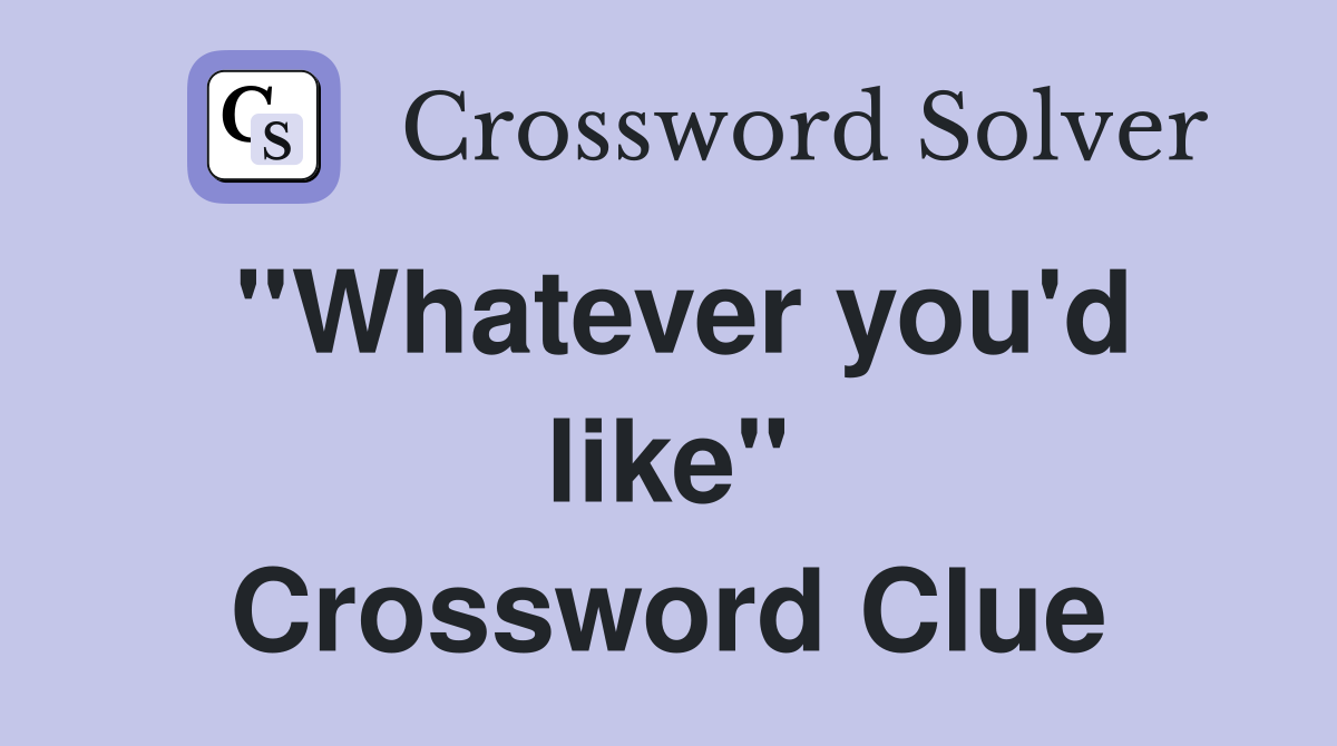 ''Whatever you'd like'' Crossword Clue