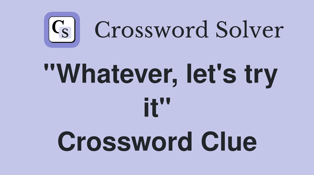 ''Whatever, let's try it'' Crossword Clue