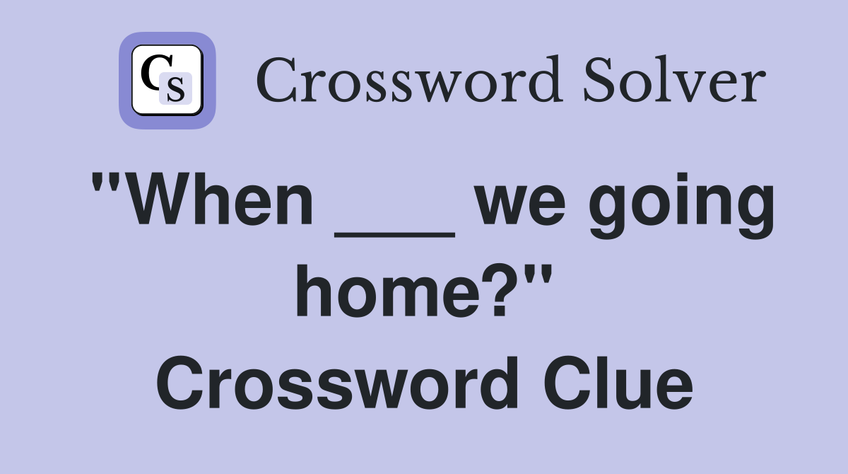 ''When ___ we going home?'' Crossword Clue