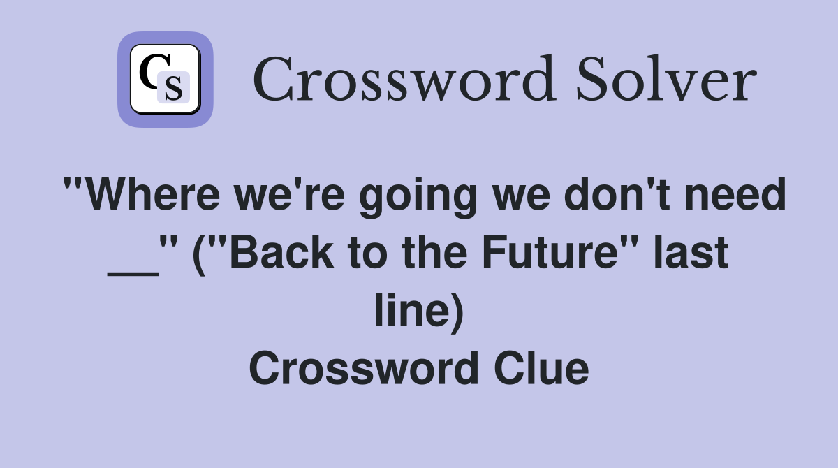 ''Where we're going we don't need __'' (''Back to the Future'' last line) Crossword Clue