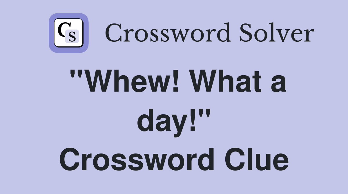 ''Whew! What a day!'' Crossword Clue