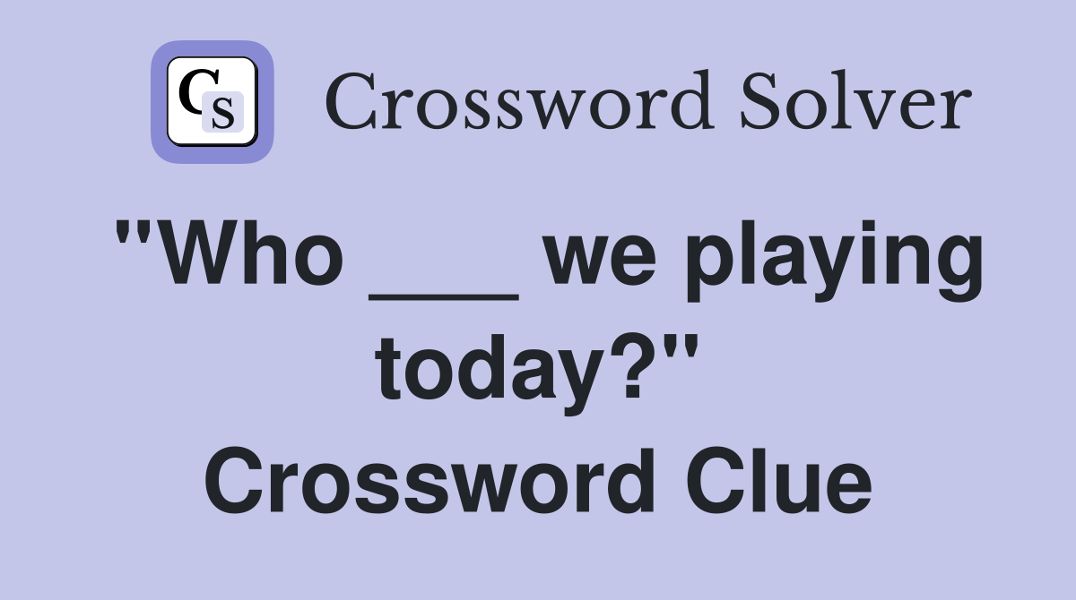 ''Who ___ we playing today?'' Crossword Clue