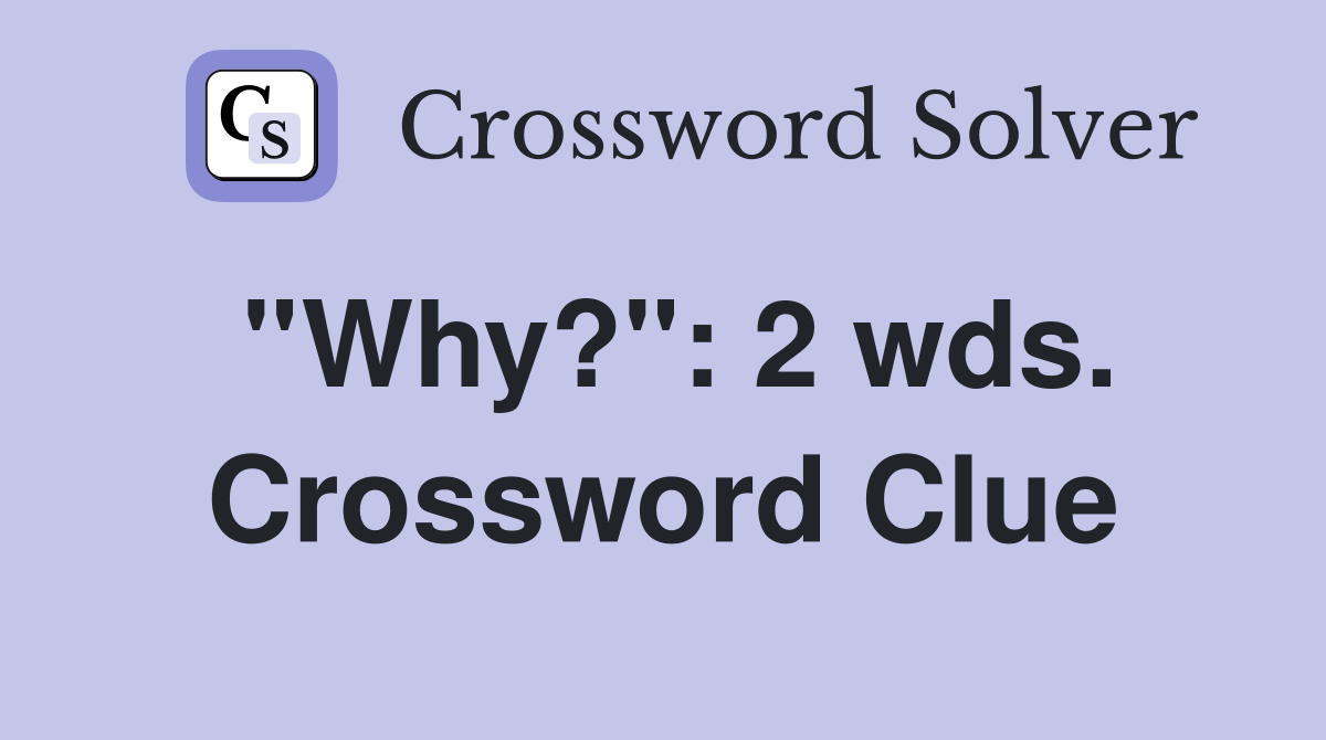 ''Why?'': 2 wds. Crossword Clue