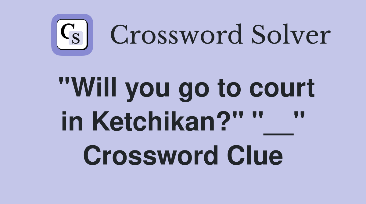 ''Will you go to court in Ketchikan?'' ''__'' Crossword Clue