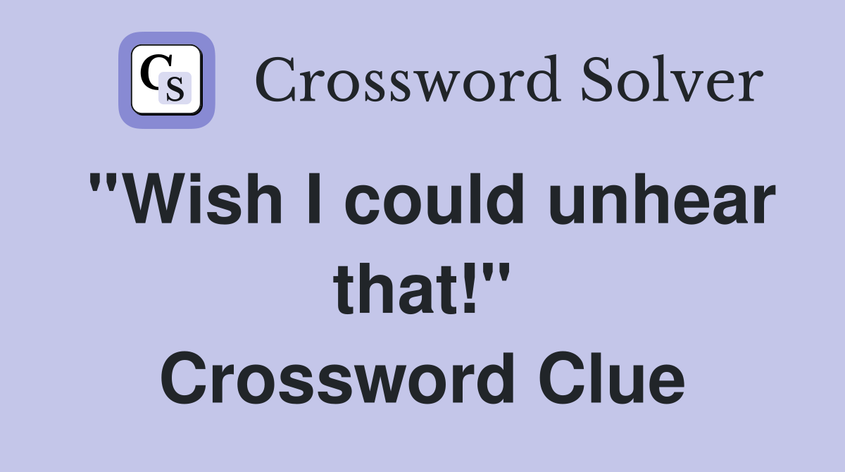 ''Wish I could unhear that!'' Crossword Clue