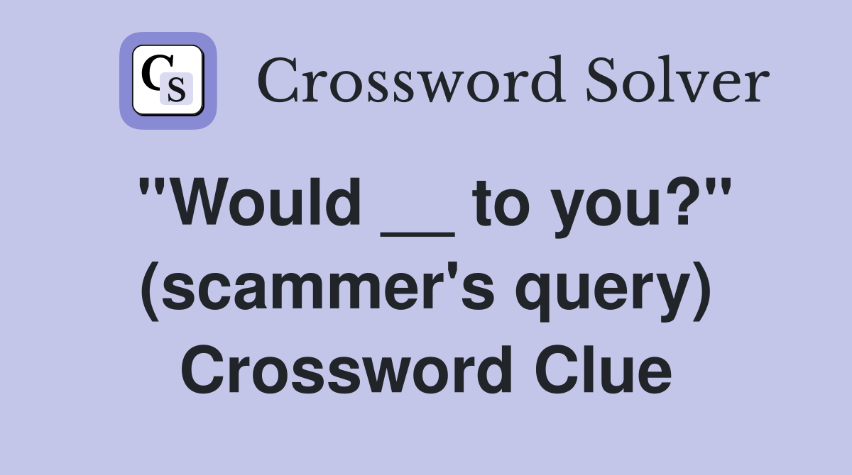 ''Would __ to you?'' (scammer's query) Crossword Clue