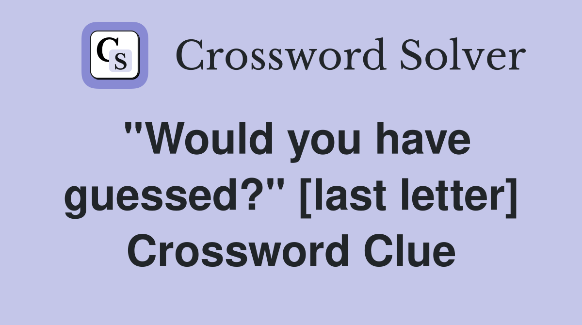 ''Would you have guessed?'' [last letter] Crossword Clue