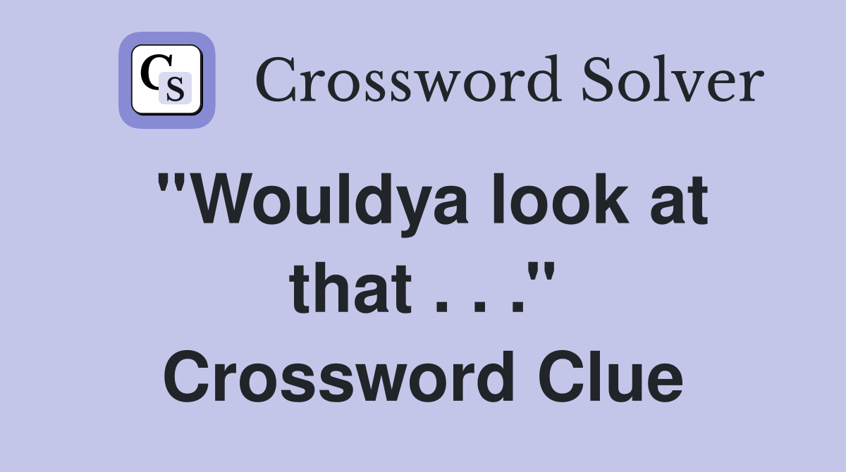 ''Wouldya look at that . . .'' Crossword Clue