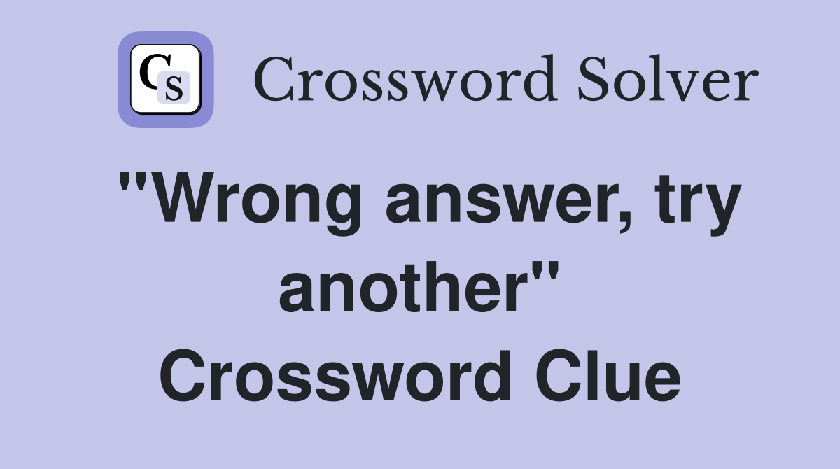 ''Wrong answer, try another'' Crossword Clue