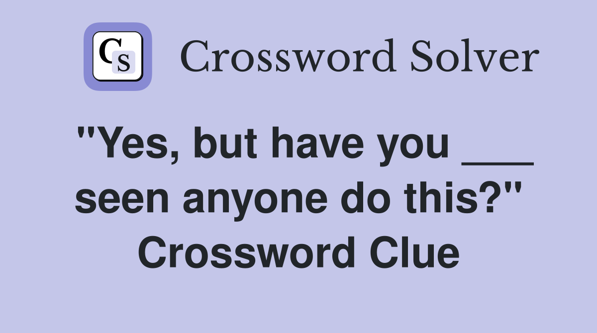 ''Yes, but have you ___ seen anyone do this?'' Crossword Clue